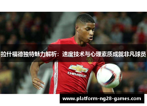 拉什福德独特魅力解析：速度技术与心理素质成就非凡球员