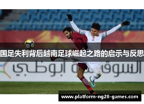 国足失利背后越南足球崛起之路的启示与反思