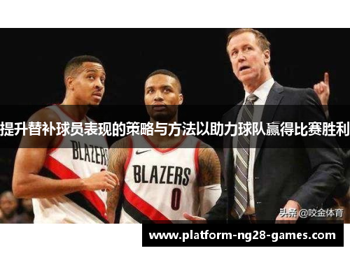 提升替补球员表现的策略与方法以助力球队赢得比赛胜利
