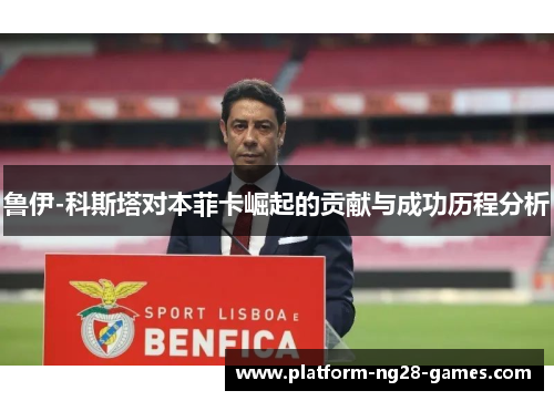 鲁伊-科斯塔对本菲卡崛起的贡献与成功历程分析
