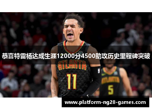 恭喜特雷杨达成生涯12000分4500助攻历史里程碑突破 恭喜特雷杨达成生涯12000分4500助攻历史里程碑突破