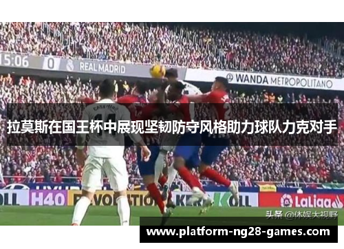 拉莫斯在国王杯中展现坚韧防守风格助力球队力克对手 拉莫斯在国王杯中展现坚韧防守风格助力球队力克对手