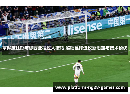 掌握库杜斯与穆西亚拉过人技巧 解锁足球进攻新思路与技术秘诀 掌握库杜斯与穆西亚拉过人技巧 解锁足球进攻新思路与技术秘诀