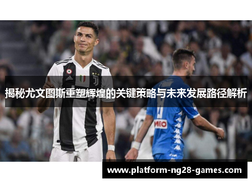 揭秘尤文图斯重塑辉煌的关键策略与未来发展路径解析 揭秘尤文图斯重塑辉煌的关键策略与未来发展路径解析
