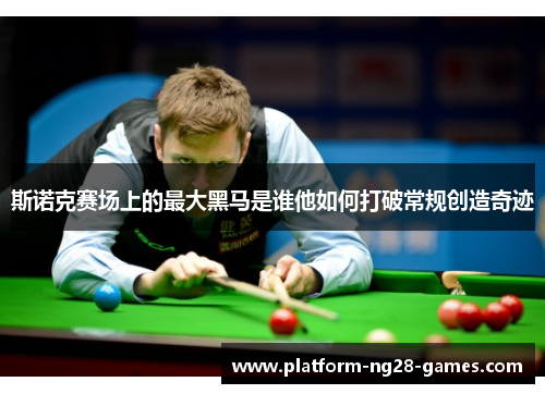 斯诺克赛场上的最大黑马是谁他如何打破常规创造奇迹 斯诺克赛场上的最大黑马是谁他如何打破常规创造奇迹