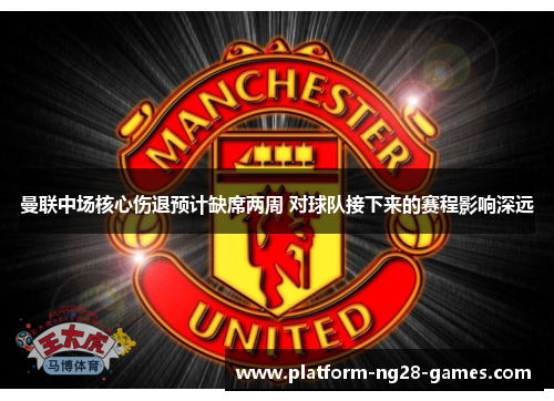 曼联中场核心伤退预计缺席两周 对球队接下来的赛程影响深远 曼联中场核心伤退预计缺席两周 对球队接下来的赛程影响深远