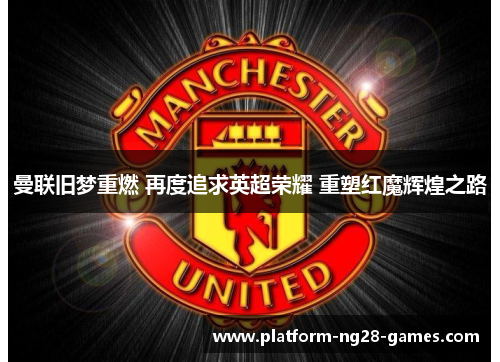 曼联旧梦重燃 再度追求英超荣耀 重塑红魔辉煌之路