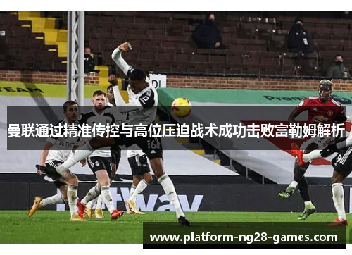 曼联通过精准传控与高位压迫战术成功击败富勒姆解析