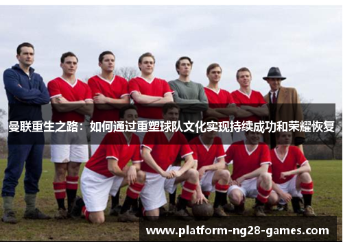 曼联重生之路：如何通过重塑球队文化实现持续成功和荣耀恢复