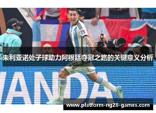 朱利亚诺处子球助力阿根廷夺冠之路的关键意义分析 朱利亚诺处子球助力阿根廷夺冠之路的关键意义分析