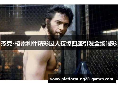 杰克·格雷利什精彩过人技惊四座引发全场喝彩 杰克·格雷利什精彩过人技惊四座引发全场喝彩