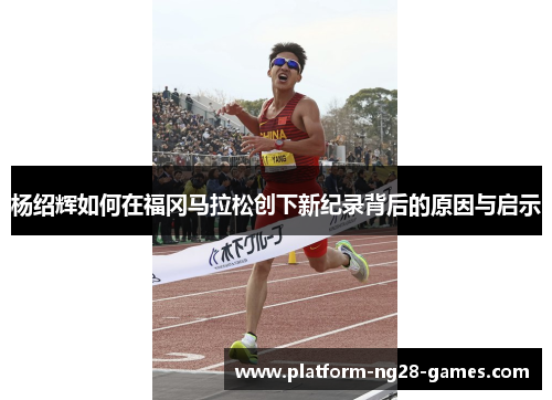 杨绍辉如何在福冈马拉松创下新纪录背后的原因与启示 杨绍辉如何在福冈马拉松创下新纪录背后的原因与启示