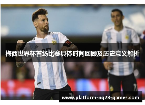 梅西世界杯首场比赛具体时间回顾及历史意义解析 梅西世界杯首场比赛具体时间回顾及历史意义解析