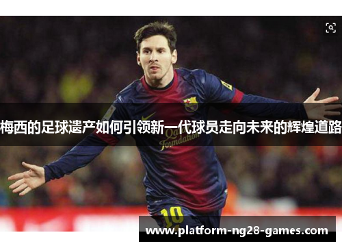 梅西的足球遗产如何引领新一代球员走向未来的辉煌道路