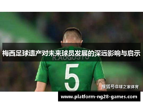 梅西足球遗产对未来球员发展的深远影响与启示 梅西足球遗产对未来球员发展的深远影响与启示