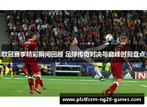 欧冠赛季精彩瞬间回顾 足球传奇对决与巅峰时刻盘点