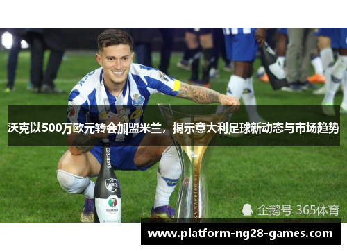沃克以500万欧元转会加盟米兰，揭示意大利足球新动态与市场趋势