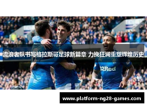 流浪者队书写格拉斯哥足球新篇章 力挽狂澜重塑辉煌历史 流浪者队书写格拉斯哥足球新篇章 力挽狂澜重塑辉煌历史
