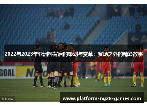 2022与2023年亚洲杯背后的策划与变革:赛场之外的精彩故事 2022与2023年亚洲杯背后的策划与变革:赛场之外的精彩故事
