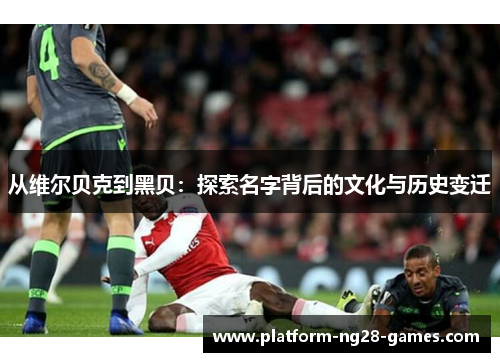 从维尔贝克到黑贝：探索名字背后的文化与历史变迁