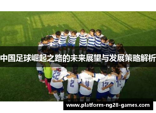 中国足球崛起之路的未来展望与发展策略解析 中国足球崛起之路的未来展望与发展策略解析