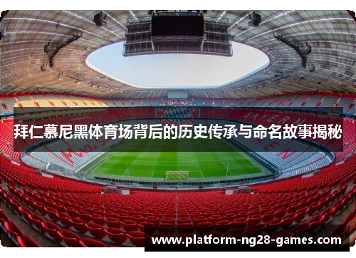 拜仁慕尼黑体育场背后的历史传承与命名故事揭秘