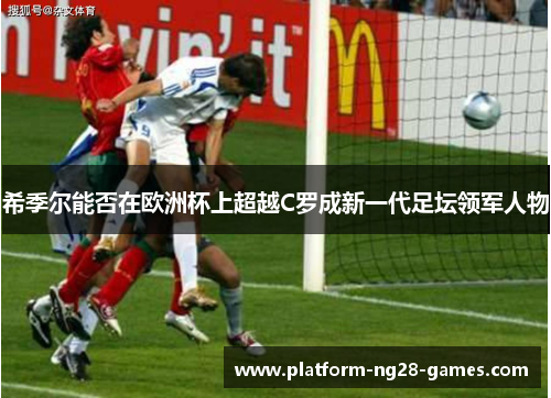 希季尔能否在欧洲杯上超越C罗成新一代足坛领军人物