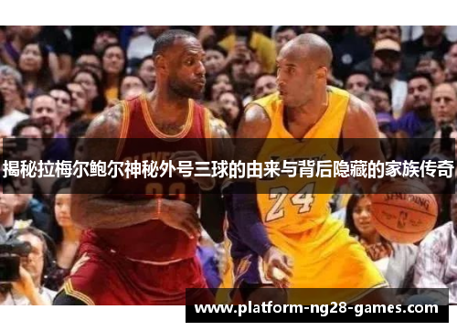 揭秘拉梅尔鲍尔神秘外号三球的由来与背后隐藏的家族传奇