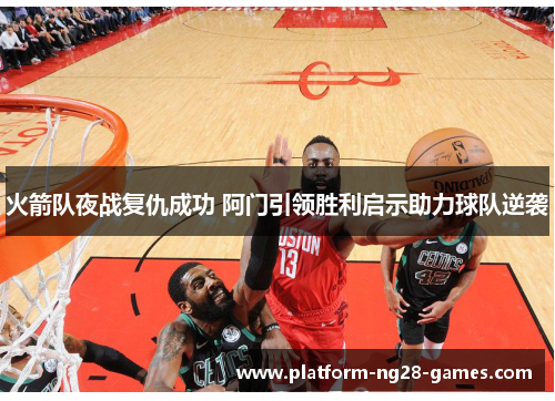 火箭队夜战复仇成功 阿门引领胜利启示助力球队逆袭