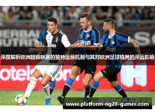 深度解析欧洲超级联赛的独特运营机制与其对欧洲足球格局的深远影响