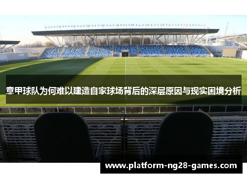 意甲球队为何难以建造自家球场背后的深层原因与现实困境分析