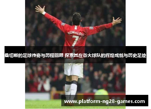 桑切斯的足球传奇与历程回顾 探索其在各大球队的辉煌成就与历史足迹