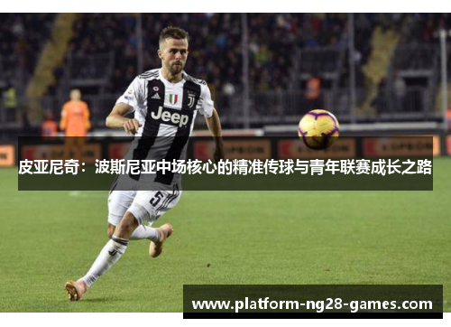 皮亚尼奇：波斯尼亚中场核心的精准传球与青年联赛成长之路