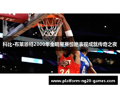 科比·布莱恩特2000年全明星赛惊艳表现成就传奇之夜
