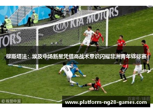 穆斯塔法:埃及中场新星凭借高战术意识闪耀非洲青年锦标赛 穆斯塔法:埃及中场新星凭借高战术意识闪耀非洲青年锦标赛