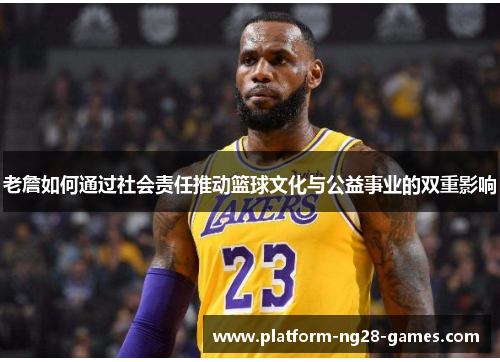 老詹如何通过社会责任推动篮球文化与公益事业的双重影响