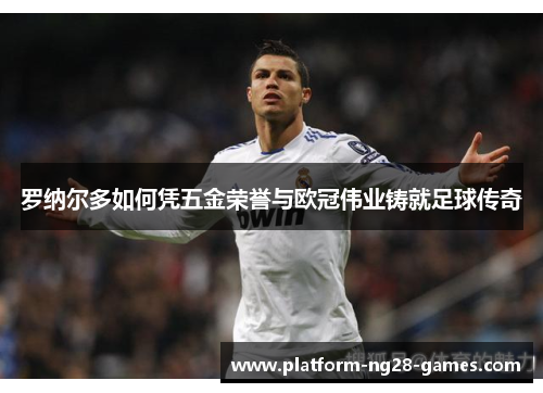 罗纳尔多如何凭五金荣誉与欧冠伟业铸就足球传奇