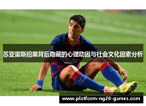 苏亚雷斯招黑背后隐藏的心理动因与社会文化因素分析