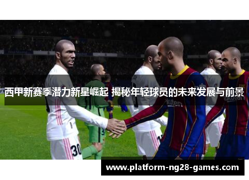 西甲新赛季潜力新星崛起 揭秘年轻球员的未来发展与前景