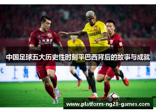 中国足球五大历史性时刻平巴西背后的故事与成就 中国足球五大历史性时刻平巴西背后的故事与成就