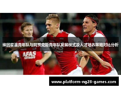 埃因霍温青年队与阿贾克斯青年队发展模式及人才培养策略对比分析 埃因霍温青年队与阿贾克斯青年队发展模式及人才培养策略对比分析
