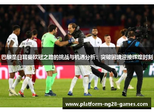 巴黎圣日耳曼欧冠之路的挑战与机遇分析:突破困境迎接辉煌时刻 巴黎圣日耳曼欧冠之路的挑战与机遇分析:突破困境迎接辉煌时刻
