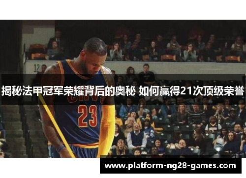 揭秘法甲冠军荣耀背后的奥秘 如何赢得21次顶级荣誉