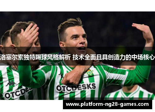 洛塞尔索独特踢球风格解析 技术全面且具创造力的中场核心