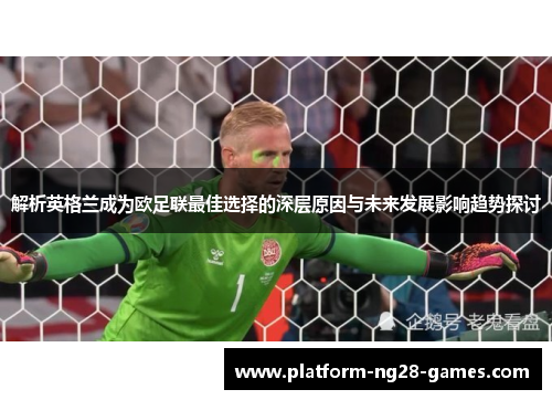 解析英格兰成为欧足联最佳选择的深层原因与未来发展影响趋势探讨 解析英格兰成为欧足联最佳选择的深层原因与未来发展影响趋势探讨