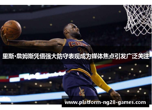 里斯·詹姆斯凭借强大防守表现成为媒体焦点引发广泛关注 里斯·詹姆斯凭借强大防守表现成为媒体焦点引发广泛关注