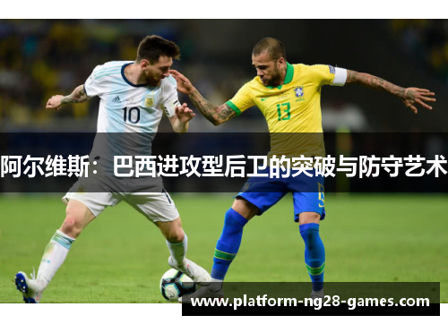 阿尔维斯:巴西进攻型后卫的突破与防守艺术 阿尔维斯:巴西进攻型后卫的突破与防守艺术
