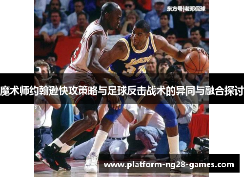 魔术师约翰逊快攻策略与足球反击战术的异同与融合探讨
