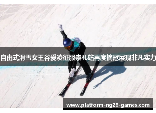 自由式滑雪女王谷爱凌征服崇礼站再度摘冠展现非凡实力