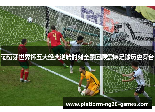 葡萄牙世界杯五大经典逆转时刻全景回顾震撼足球历史舞台